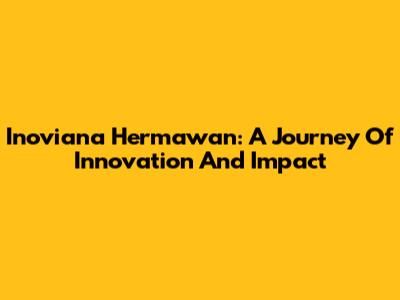 Inoviana Hermawan: A Journey Of Innovation And Impact