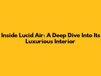 Inside Lucid Air: A Deep Dive Into Its Luxurious Interior
