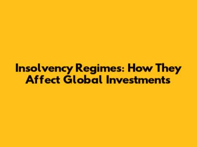 Insolvency Regimes: How They Affect Global Investments