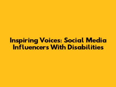 Inspiring Voices: Social Media Influencers With Disabilities