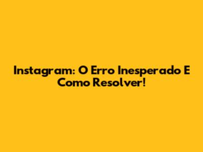 Instagram: O Erro Inesperado E Como Resolver!