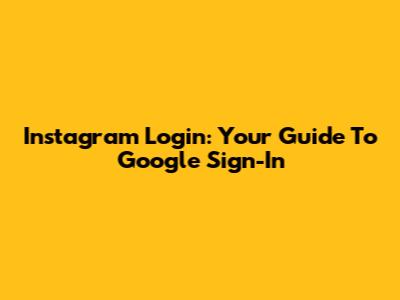 Instagram Login: Your Guide To Google Sign-In
