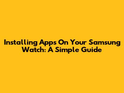 Installing Apps On Your Samsung Watch: A Simple Guide