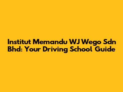 Institut Memandu WJ Wego Sdn Bhd: Your Driving School Guide