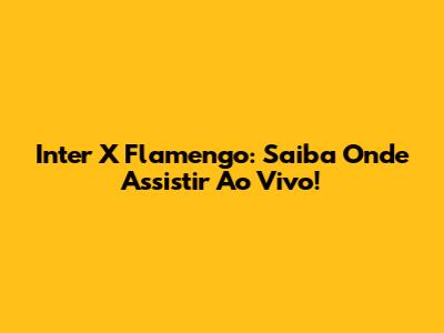 Inter X Flamengo: Saiba Onde Assistir Ao Vivo!