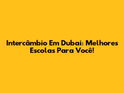 Intercâmbio Em Dubai: Melhores Escolas Para Você!