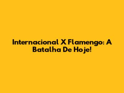 Internacional X Flamengo: A Batalha De Hoje!