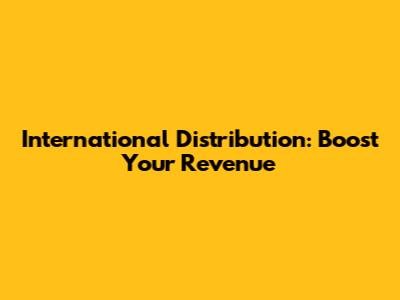 International Distribution: Boost Your Revenue