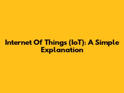 Internet Of Things (IoT): A Simple Explanation