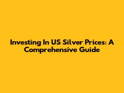 Investing In US Silver Prices: A Comprehensive Guide