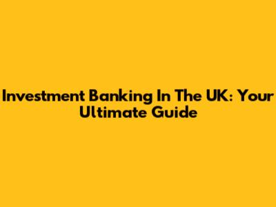 Investment Banking In The UK: Your Ultimate Guide
