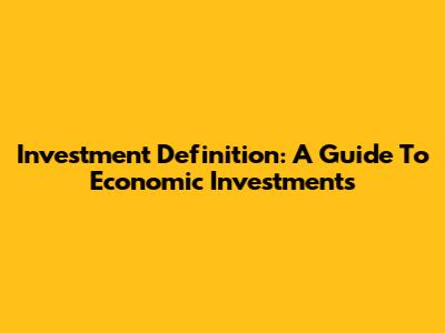 Investment Definition: A Guide To Economic Investments