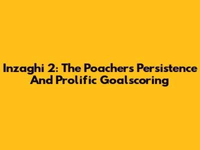 Inzaghi 2: The Poacher's Persistence And Prolific Goalscoring