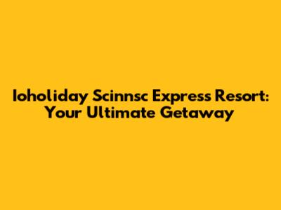 Ioholiday Scinnsc Express Resort: Your Ultimate Getaway