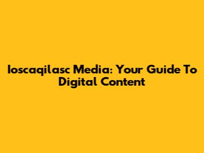 Ioscaqilasc Media: Your Guide To Digital Content