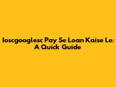 Ioscgooglesc Pay Se Loan Kaise Le: A Quick Guide