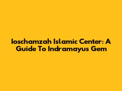Ioschamzah Islamic Center: A Guide To Indramayu's Gem