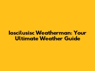 Ioscilusisc Weatherman: Your Ultimate Weather Guide