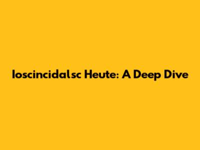 Ioscincidalsc Heute: A Deep Dive