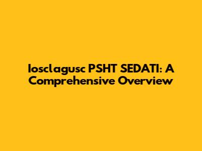 Iosclagusc PSHT SEDATI: A Comprehensive Overview