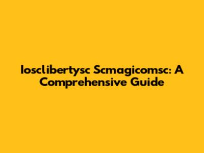 Iosclibertysc Scmagicomsc: A Comprehensive Guide