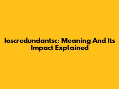 Ioscredundantsc: Meaning And Its Impact Explained