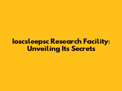 Ioscsleepsc Research Facility: Unveiling Its Secrets