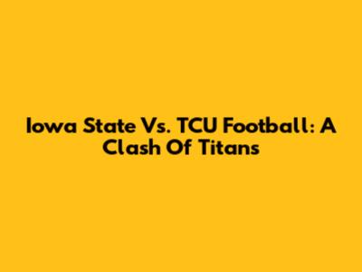 Iowa State Vs. TCU Football: A Clash Of Titans
