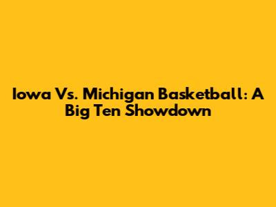 Iowa Vs. Michigan Basketball: A Big Ten Showdown