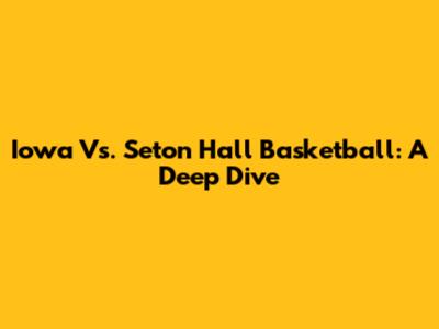 Iowa Vs. Seton Hall Basketball: A Deep Dive