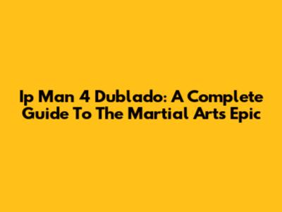 Ip Man 4 Dublado: A Complete Guide To The Martial Arts Epic