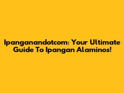 Ipanganandotcom: Your Ultimate Guide To Ipangan Alaminos!