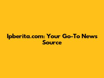 Ipberita.com: Your Go-To News Source