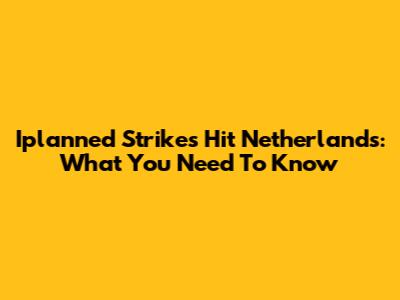 Iplanned Strikes Hit Netherlands: What You Need To Know