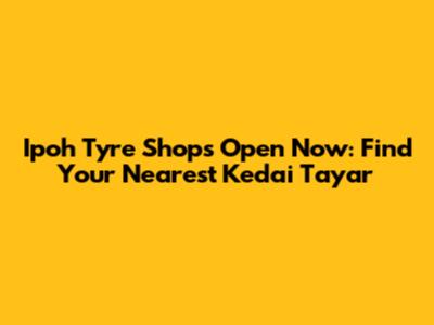 Ipoh Tyre Shops Open Now: Find Your Nearest Kedai Tayar