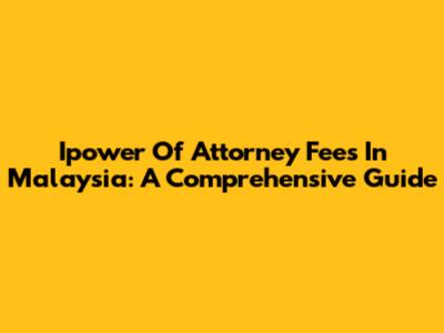 Ipower Of Attorney Fees In Malaysia: A Comprehensive Guide
