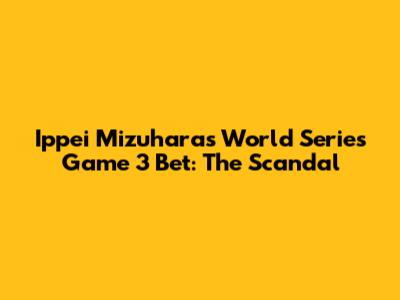 Ippei Mizuhara's World Series Game 3 Bet: The Scandal