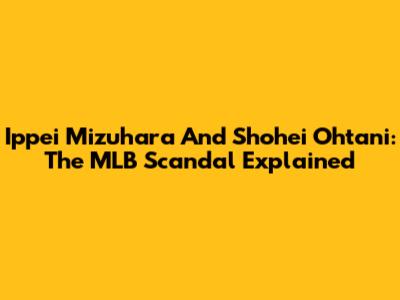 Ippei Mizuhara And Shohei Ohtani: The MLB Scandal Explained