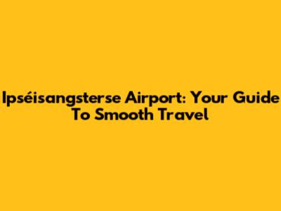 Ipséisangsterse Airport: Your Guide To Smooth Travel