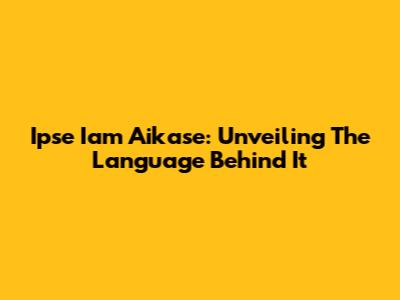 Ipse Iam Aikase: Unveiling The Language Behind It