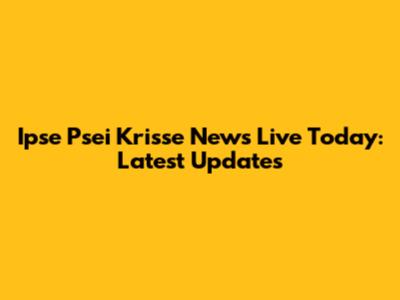 Ipse Psei Krisse News Live Today: Latest Updates