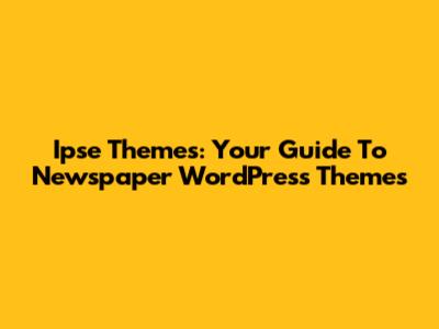 Ipse Themes: Your Guide To Newspaper WordPress Themes