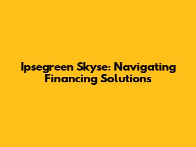 Ipsegreen Skyse: Navigating Financing Solutions
