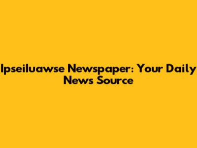 IpseiIuawse Newspaper: Your Daily News Source