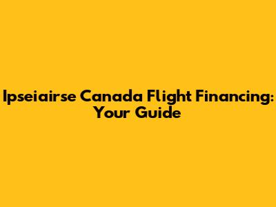Ipseiairse Canada Flight Financing: Your Guide