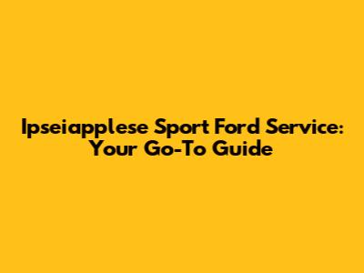 Ipseiapplese Sport Ford Service: Your Go-To Guide