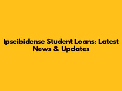Ipseibidense Student Loans: Latest News & Updates