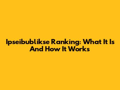 Ipseibublikse Ranking: What It Is And How It Works