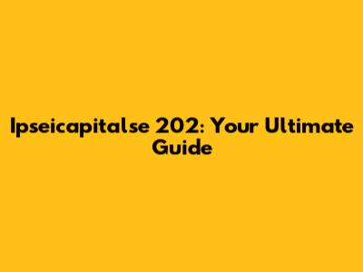 Ipseicapitalse 202: Your Ultimate Guide