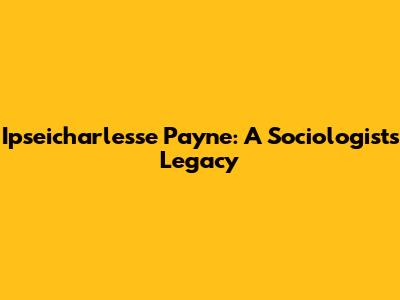 Ipseicharlesse Payne: A Sociologist's Legacy
